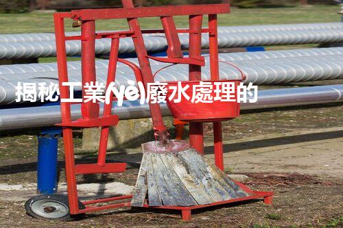 揭秘工業(yè)廢水處理的神奇步驟？竟然如此復(fù)雜！